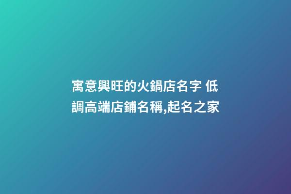 寓意興旺的火鍋店名字 低調高端店鋪名稱,起名之家-第1張-店鋪起名-玄機派